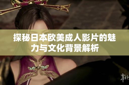 探秘日本欧美成人影片的魅力与文化背景解析