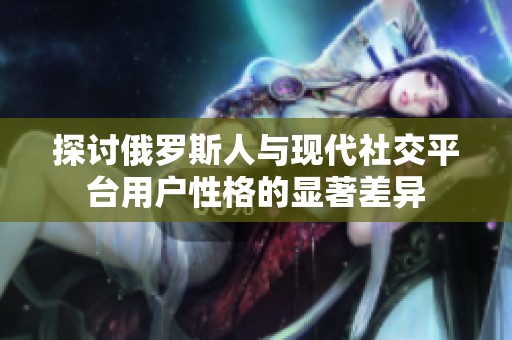 探讨俄罗斯人与现代社交平台用户性格的显著差异