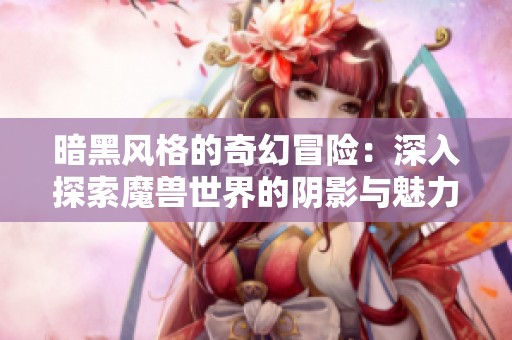 暗黑风格的奇幻冒险：深入探索魔兽世界的阴影与魅力