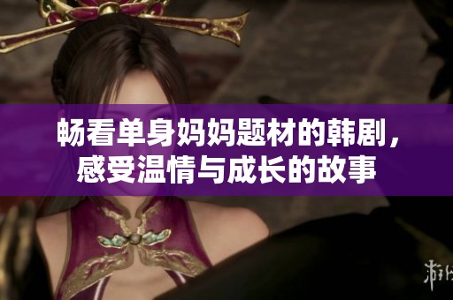 畅看单身妈妈题材的韩剧，感受温情与成长的故事