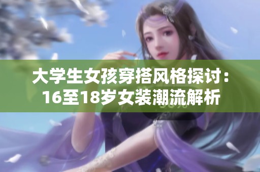 大学生女孩穿搭风格探讨：16至18岁女装潮流解析