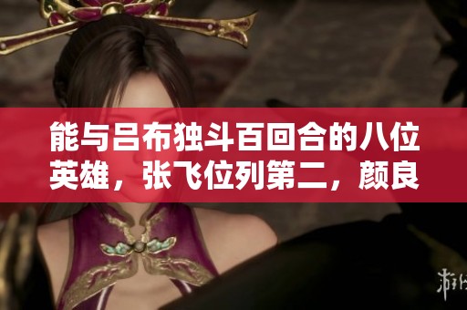 能与吕布独斗百回合的八位英雄，张飞位列第二，颜良赵云紧随其后