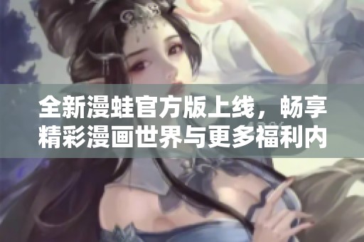 全新漫蛙官方版上线，畅享精彩漫画世界与更多福利内容