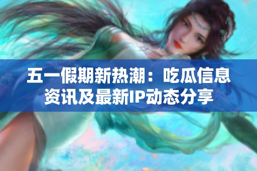 五一假期新热潮：吃瓜信息资讯及最新IP动态分享