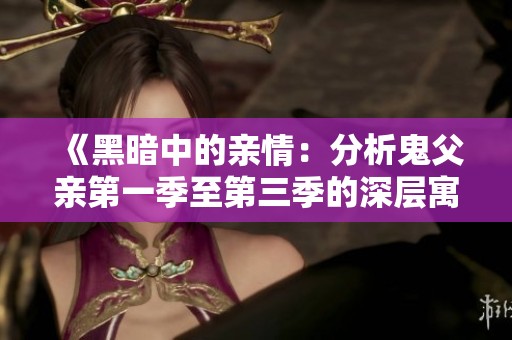 《黑暗中的亲情：分析鬼父亲第一季至第三季的深层寓意》