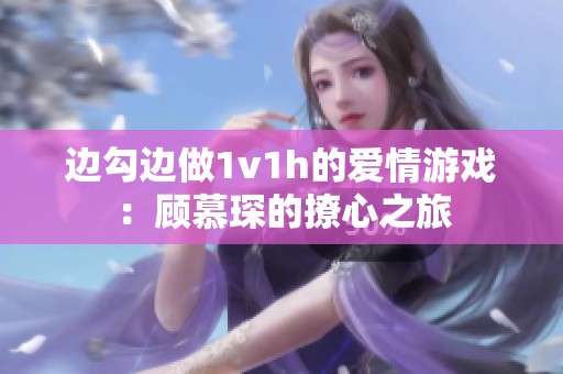 边勾边做1v1h的爱情游戏：顾慕琛的撩心之旅