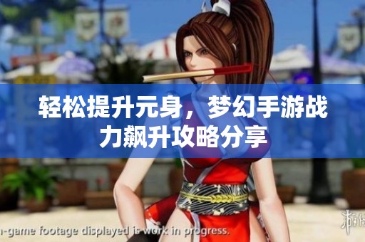 轻松提升元身，梦幻手游战力飙升攻略分享