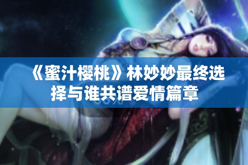 《蜜汁樱桃》林妙妙最终选择与谁共谱爱情篇章
