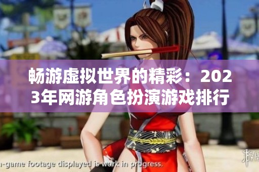 畅游虚拟世界的精彩：2023年网游角色扮演游戏排行榜大揭秘