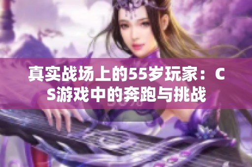 真实战场上的55岁玩家：CS游戏中的奔跑与挑战