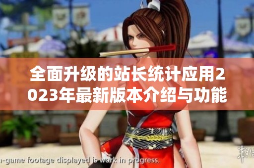 全面升级的站长统计应用2023年最新版本介绍与功能解析