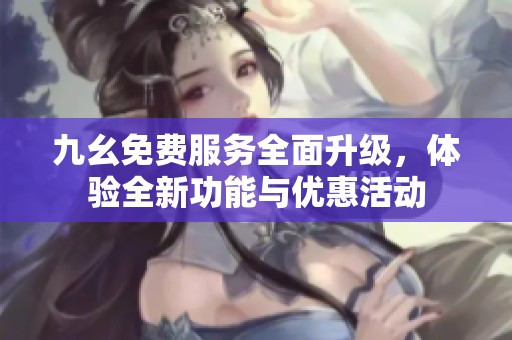 九幺免费服务全面升级，体验全新功能与优惠活动