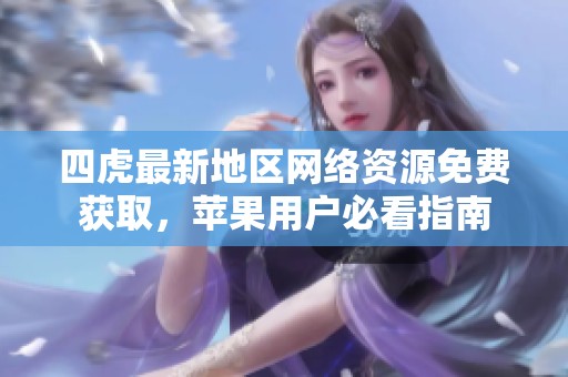 四虎最新地区网络资源免费获取，苹果用户必看指南