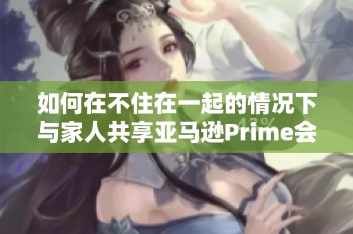 如何在不住在一起的情况下与家人共享亚马逊Prime会员资格
