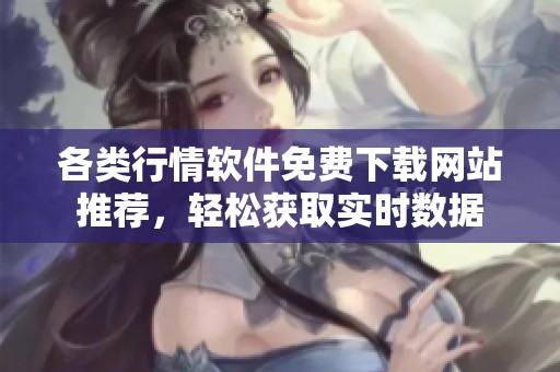 各类行情软件免费下载网站推荐，轻松获取实时数据