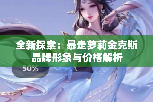 全新探索：暴走萝莉金克斯品牌形象与价格解析