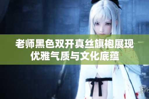 老师黑色双开真丝旗袍展现优雅气质与文化底蕴
