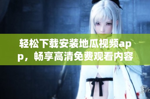 轻松下载安装地瓜视频app，畅享高清免费观看内容的指南