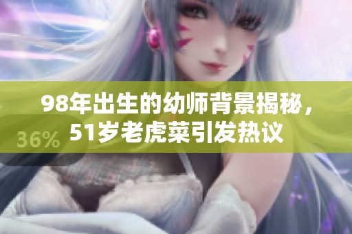 98年出生的幼师背景揭秘，51岁老虎菜引发热议
