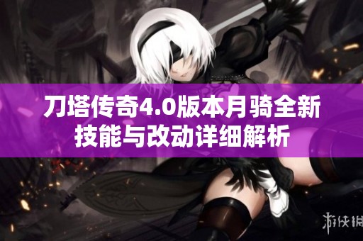 刀塔传奇4.0版本月骑全新技能与改动详细解析