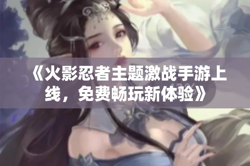 《火影忍者主题激战手游上线，免费畅玩新体验》