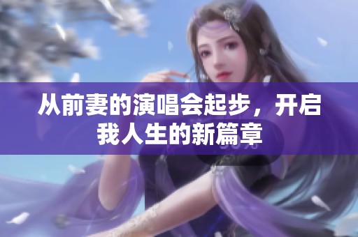 从前妻的演唱会起步，开启我人生的新篇章