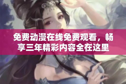 免费动漫在线免费观看，畅享三年精彩内容全在这里