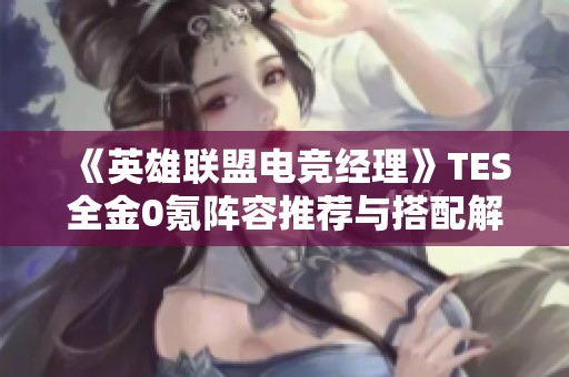 《英雄联盟电竞经理》TES全金0氪阵容推荐与搭配解析