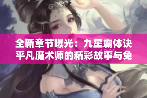 全新章节曝光：九星霸体诀平凡魔术师的精彩故事与免费阅读分享