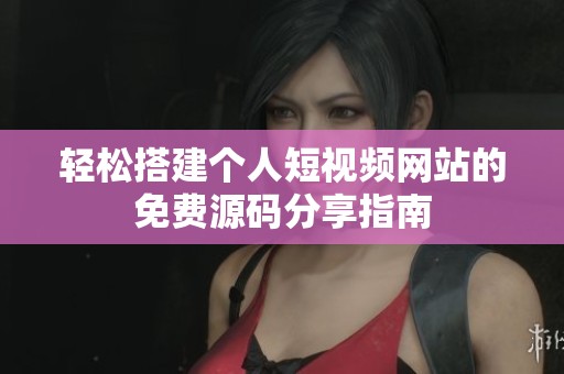 轻松搭建个人短视频网站的免费源码分享指南