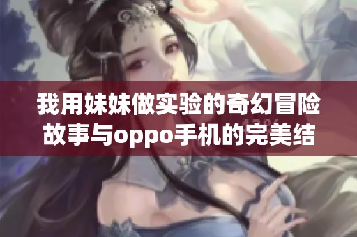 我用妹妹做实验的奇幻冒险故事与oppo手机的完美结合