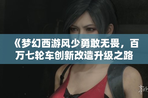 《梦幻西游风少勇敢无畏，百万七轮车创新改造升级之路》
