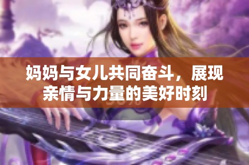 妈妈与女儿共同奋斗，展现亲情与力量的美好时刻