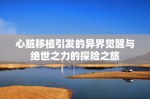 心脏移植引发的异界觉醒与绝世之力的探险之旅