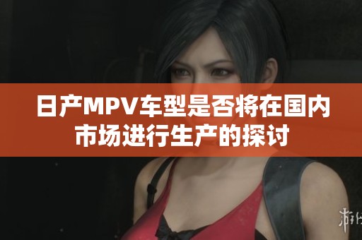 日产MPV车型是否将在国内市场进行生产的探讨
