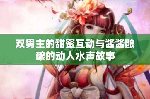 双男主的甜蜜互动与酱酱酿酿的动人水声故事