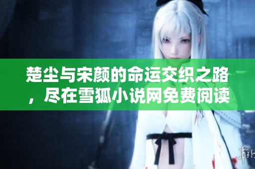 楚尘与宋颜的命运交织之路，尽在雪狐小说网免费阅读