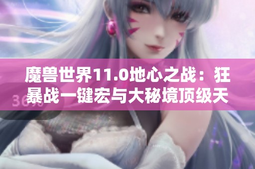 魔兽世界11.0地心之战：狂暴战一键宏与大秘境顶级天赋手法攻略