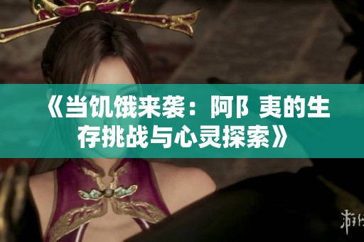 《当饥饿来袭：阿阝夷的生存挑战与心灵探索》