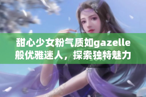 甜心少女粉气质如gazelle般优雅迷人，探索独特魅力