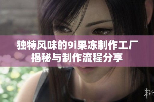 独特风味的9i果冻制作工厂揭秘与制作流程分享