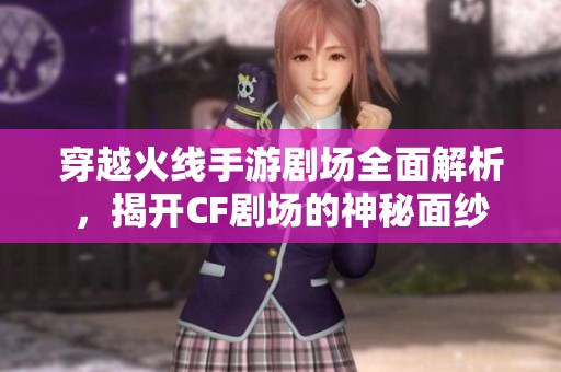 穿越火线手游剧场全面解析，揭开CF剧场的神秘面纱