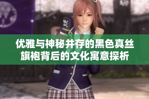 优雅与神秘并存的黑色真丝旗袍背后的文化寓意探析