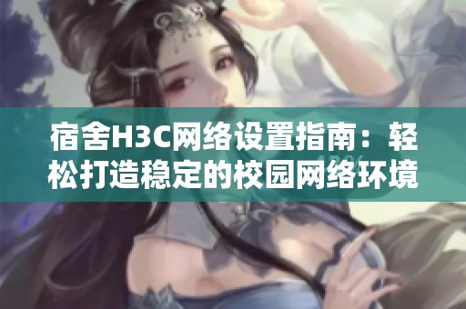 宿舍H3C网络设置指南：轻松打造稳定的校园网络环境