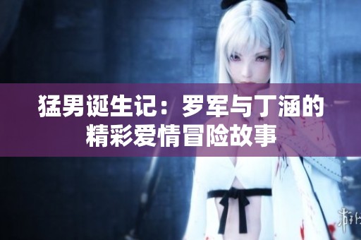 猛男诞生记：罗军与丁涵的精彩爱情冒险故事