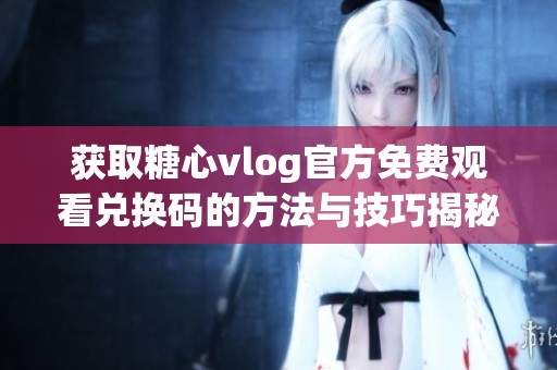 获取糖心vlog官方免费观看兑换码的方法与技巧揭秘