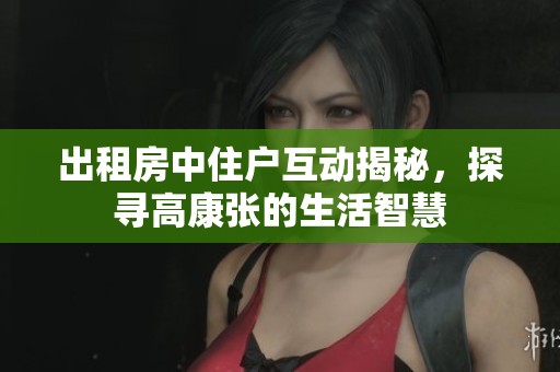 出租房中住户互动揭秘，探寻高康张的生活智慧