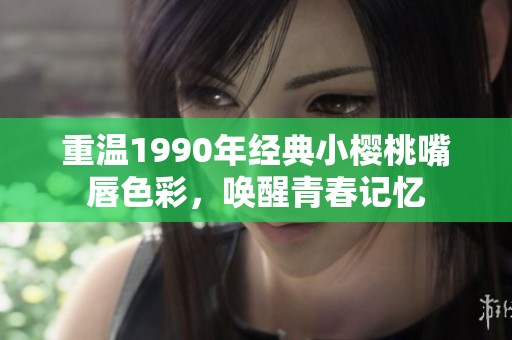 重温1990年经典小樱桃嘴唇色彩，唤醒青春记忆
