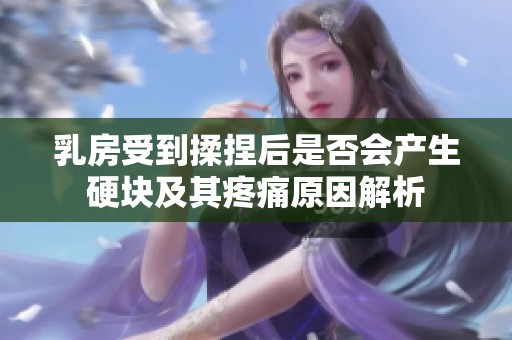 乳房受到揉捏后是否会产生硬块及其疼痛原因解析