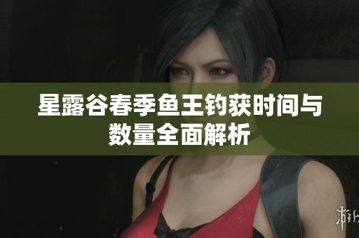 星露谷春季鱼王钓获时间与数量全面解析
